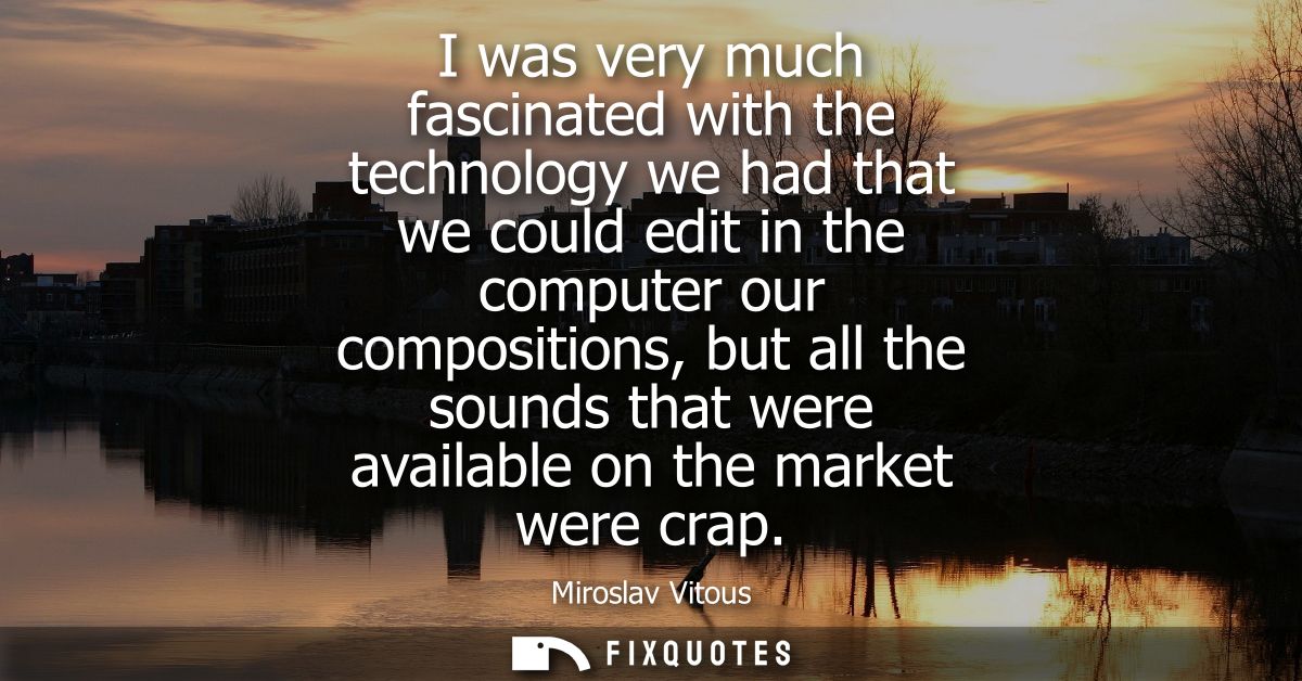 I was very much fascinated with the technology we had that we could edit in the computer our compositions, but all the s