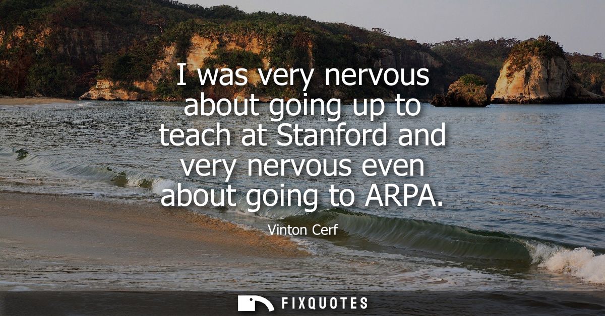 I was very nervous about going up to teach at Stanford and very nervous even about going to ARPA