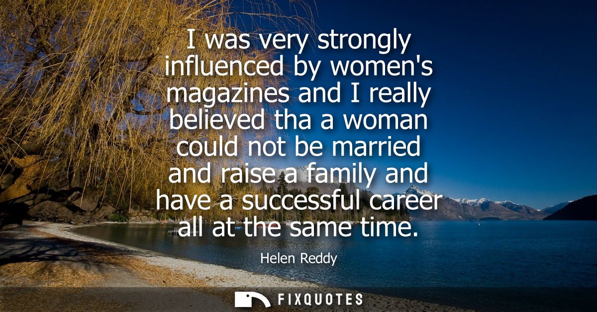 I was very strongly influenced by womens magazines and I really believed tha a woman could not be married and raise a fa