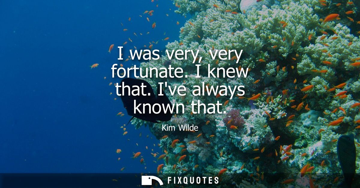 I was very, very fortunate. I knew that. Ive always known that