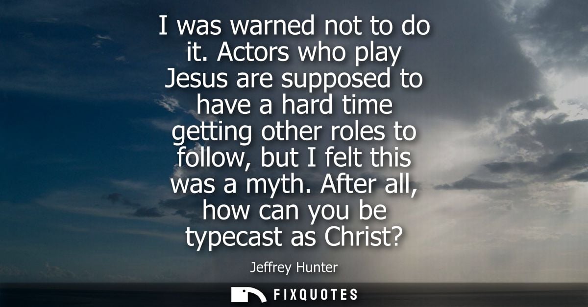 I was warned not to do it. Actors who play Jesus are supposed to have a hard time getting other roles to follow, but I f