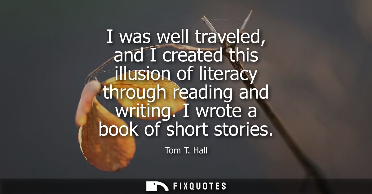 I was well traveled, and I created this illusion of literacy through reading and writing. I wrote a book of short storie