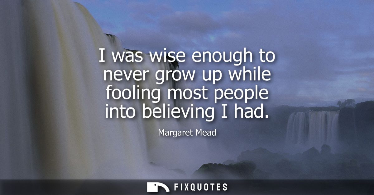 I was wise enough to never grow up while fooling most people into believing I had