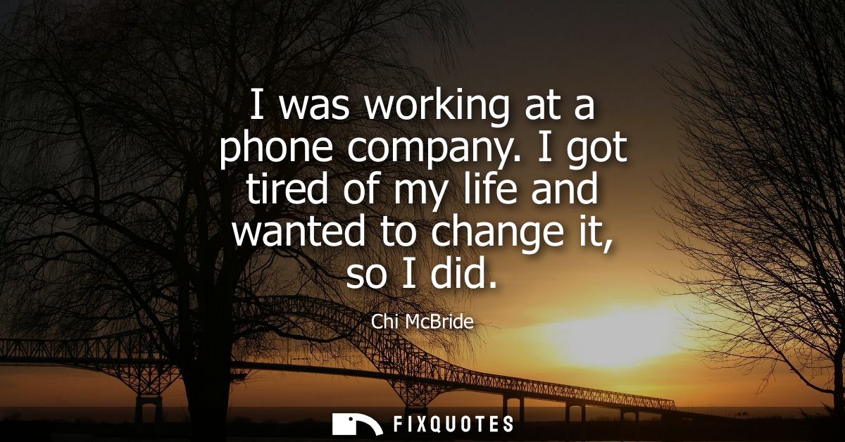 I was working at a phone company. I got tired of my life and wanted to change it, so I did