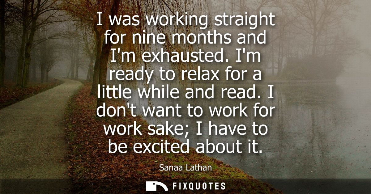 I was working straight for nine months and Im exhausted. Im ready to relax for a little while and read.