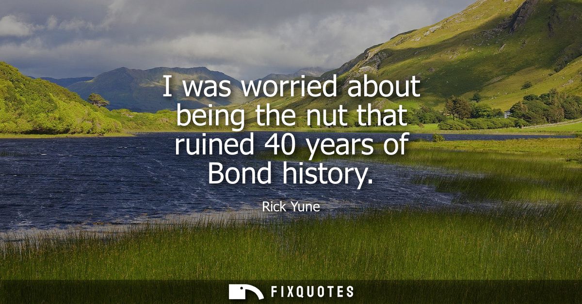 I was worried about being the nut that ruined 40 years of Bond history