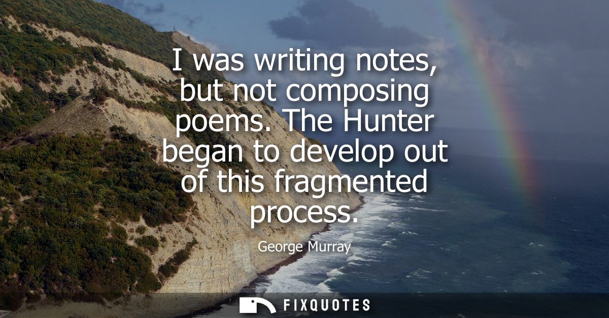 I was writing notes, but not composing poems. The Hunter began to develop out of this fragmented process