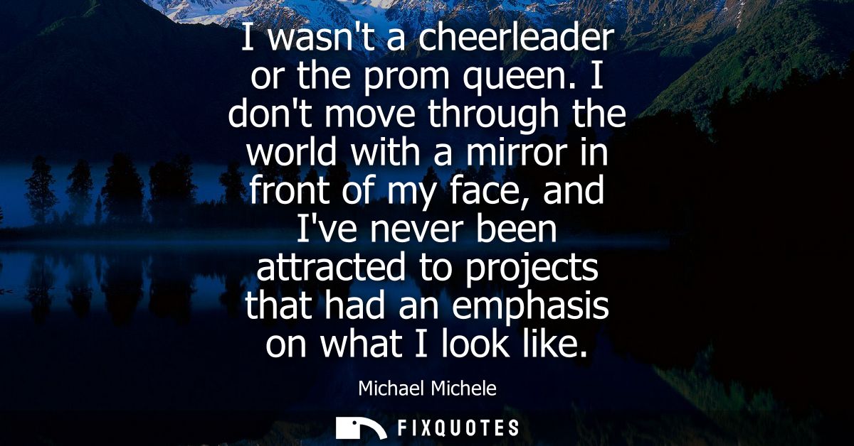 I wasnt a cheerleader or the prom queen. I dont move through the world with a mirror in front of my face, and Ive never 