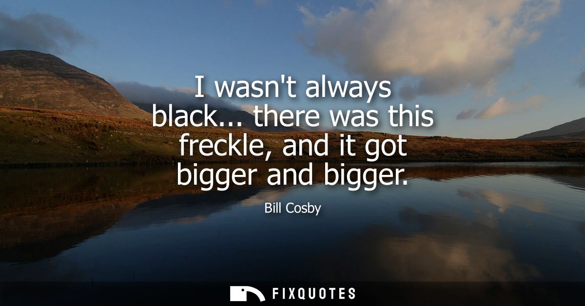 I wasnt always black... there was this freckle, and it got bigger and bigger