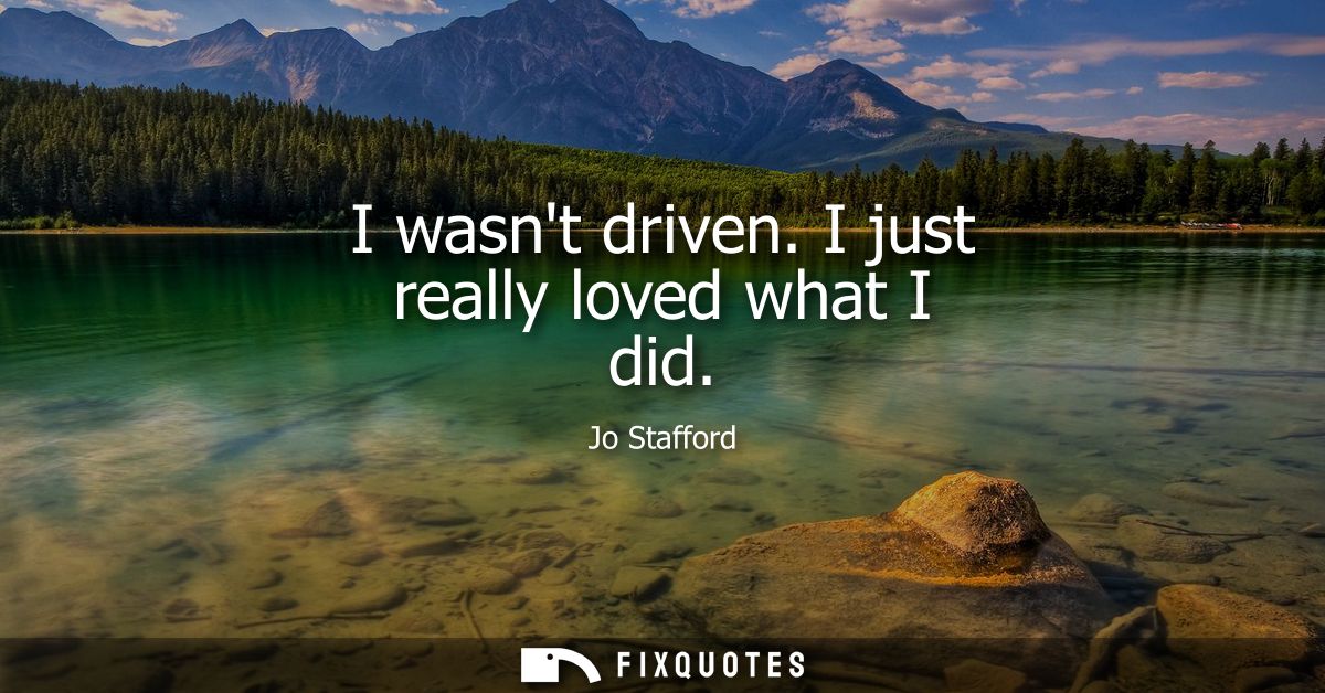 I wasnt driven. I just really loved what I did