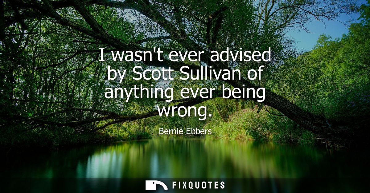 I wasnt ever advised by Scott Sullivan of anything ever being wrong