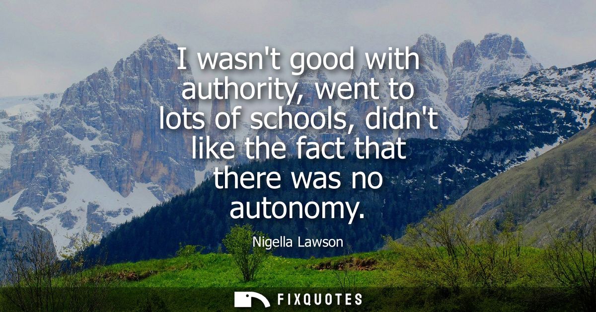 I wasnt good with authority, went to lots of schools, didnt like the fact that there was no autonomy