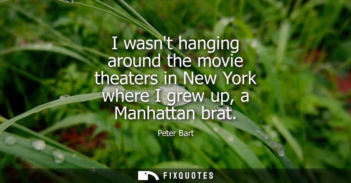 I wasnt hanging around the movie theaters in New York where I grew up, a Manhattan brat