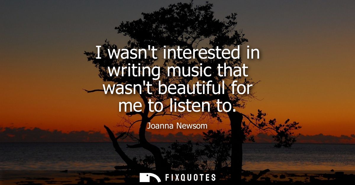 I wasnt interested in writing music that wasnt beautiful for me to listen to
