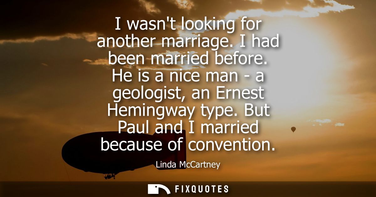 I wasnt looking for another marriage. I had been married before. He is a nice man - a geologist, an Ernest Hemingway typ