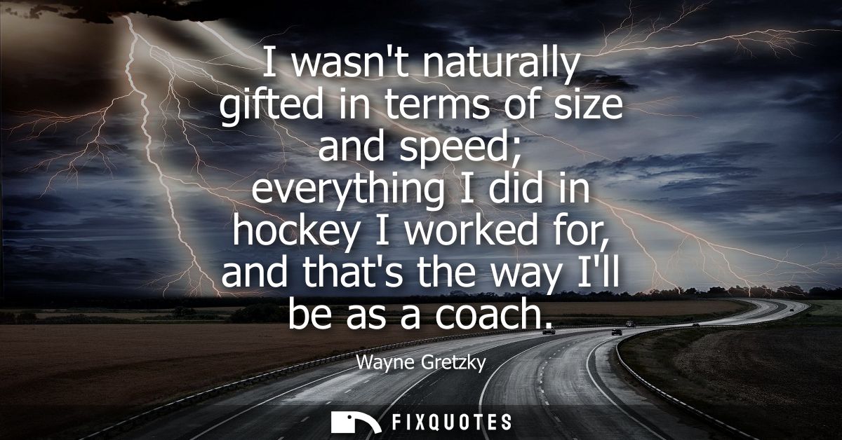 I wasnt naturally gifted in terms of size and speed everything I did in hockey I worked for, and thats the way Ill be as