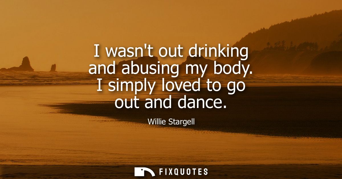 I wasnt out drinking and abusing my body. I simply loved to go out and dance