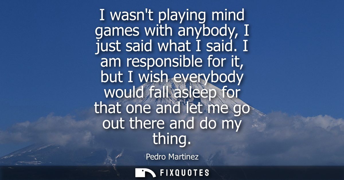 I wasnt playing mind games with anybody, I just said what I said. I am responsible for it, but I wish everybody would fa
