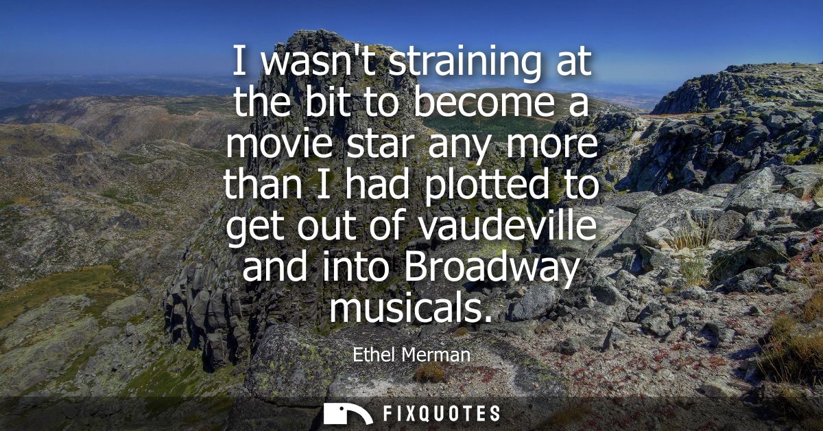 I wasnt straining at the bit to become a movie star any more than I had plotted to get out of vaudeville and into Broadw
