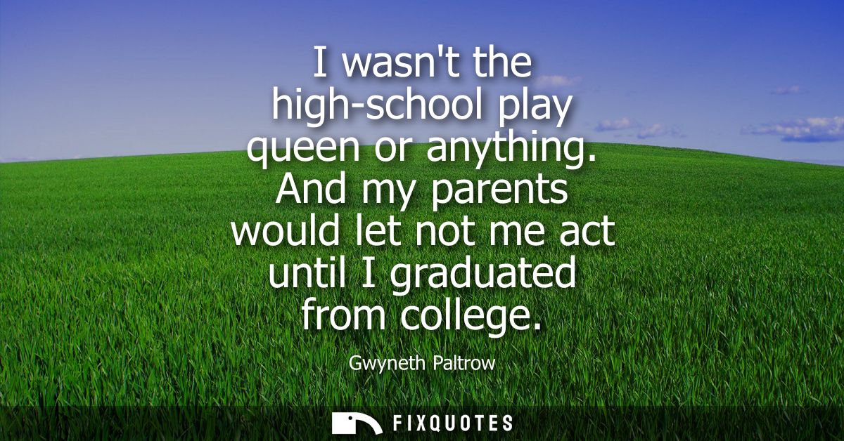I wasnt the high-school play queen or anything. And my parents would let not me act until I graduated from college