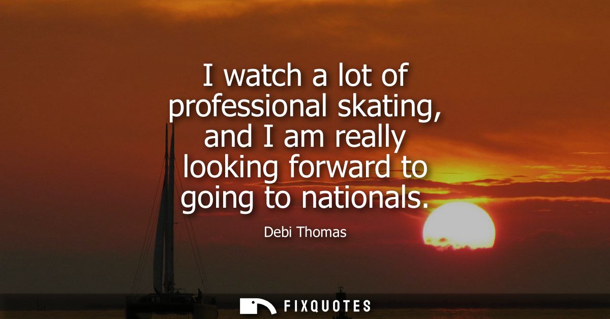 I watch a lot of professional skating, and I am really looking forward to going to nationals