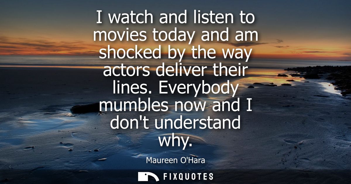I watch and listen to movies today and am shocked by the way actors deliver their lines. Everybody mumbles now and I don