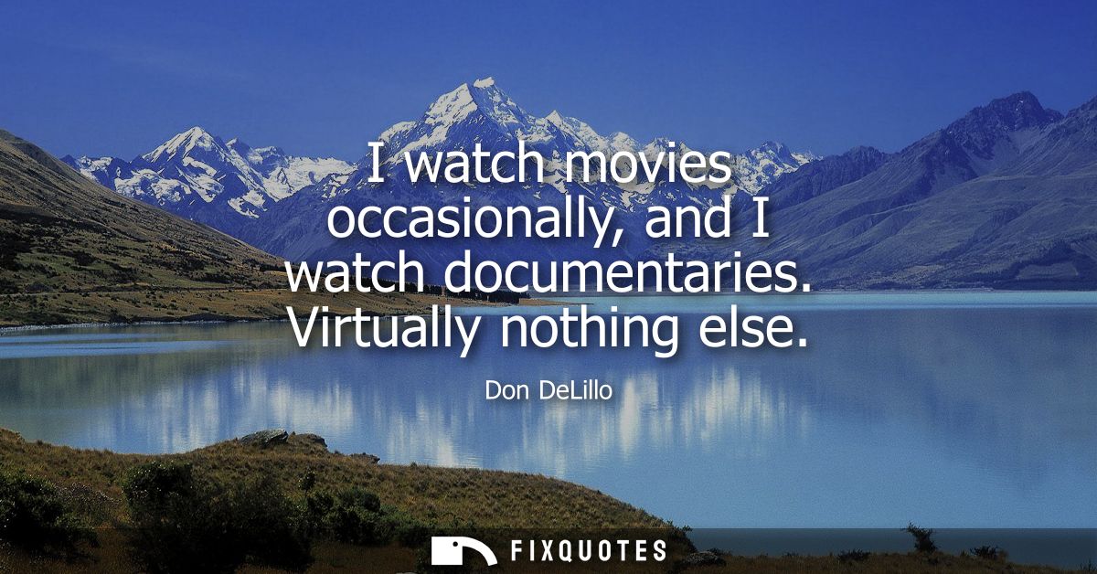 I watch movies occasionally, and I watch documentaries. Virtually nothing else