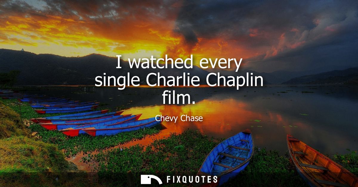 I watched every single Charlie Chaplin film