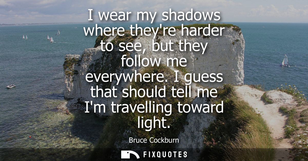I wear my shadows where theyre harder to see, but they follow me everywhere. I guess that should tell me Im travelling t