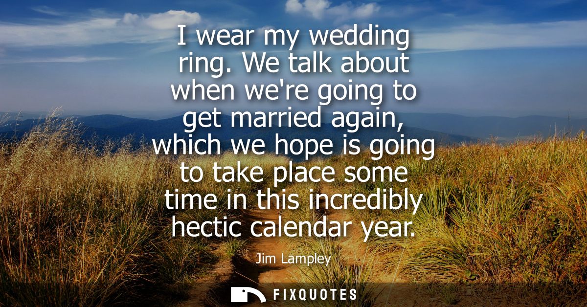I wear my wedding ring. We talk about when were going to get married again, which we hope is going to take place some ti