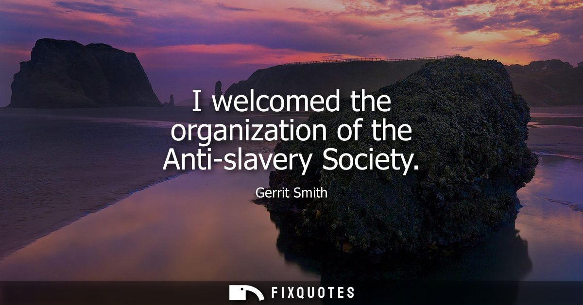 I welcomed the organization of the Anti-slavery Society