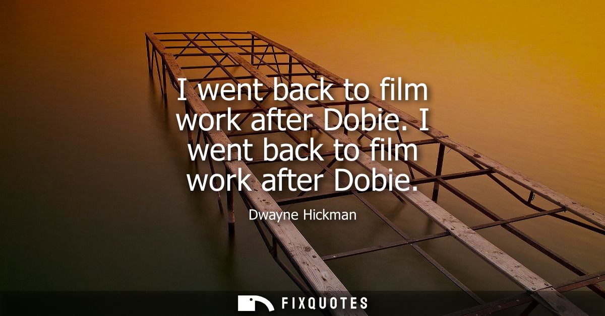 I went back to film work after Dobie. I went back to film work after Dobie