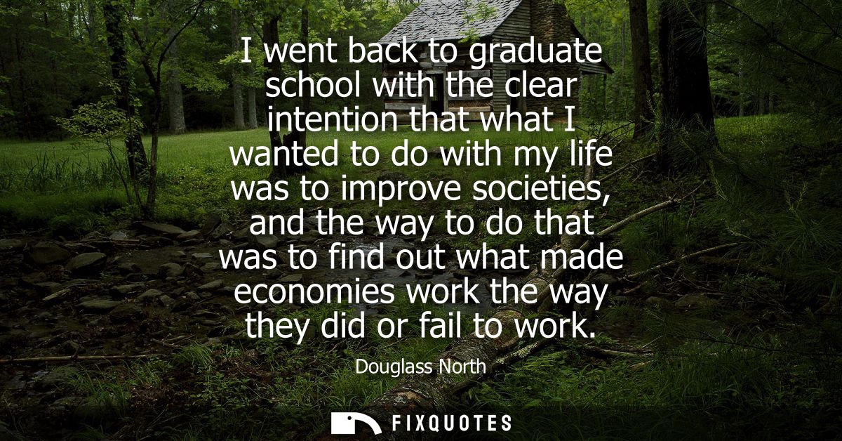 I went back to graduate school with the clear intention that what I wanted to do with my life was to improve societies, 
