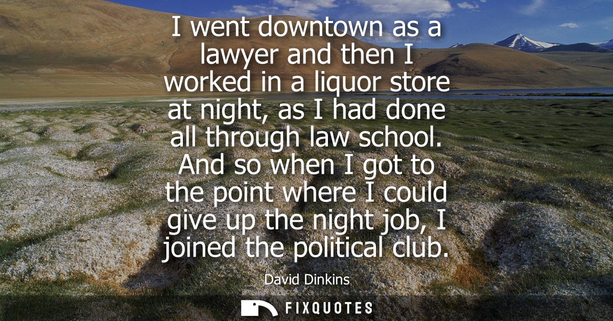 I went downtown as a lawyer and then I worked in a liquor store at night, as I had done all through law school.