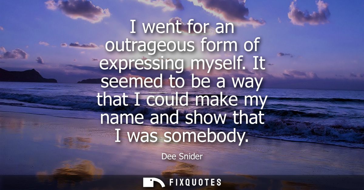 I went for an outrageous form of expressing myself. It seemed to be a way that I could make my name and show that I was 