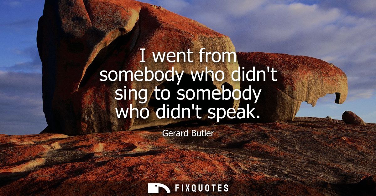 I went from somebody who didnt sing to somebody who didnt speak - Gerard Butler