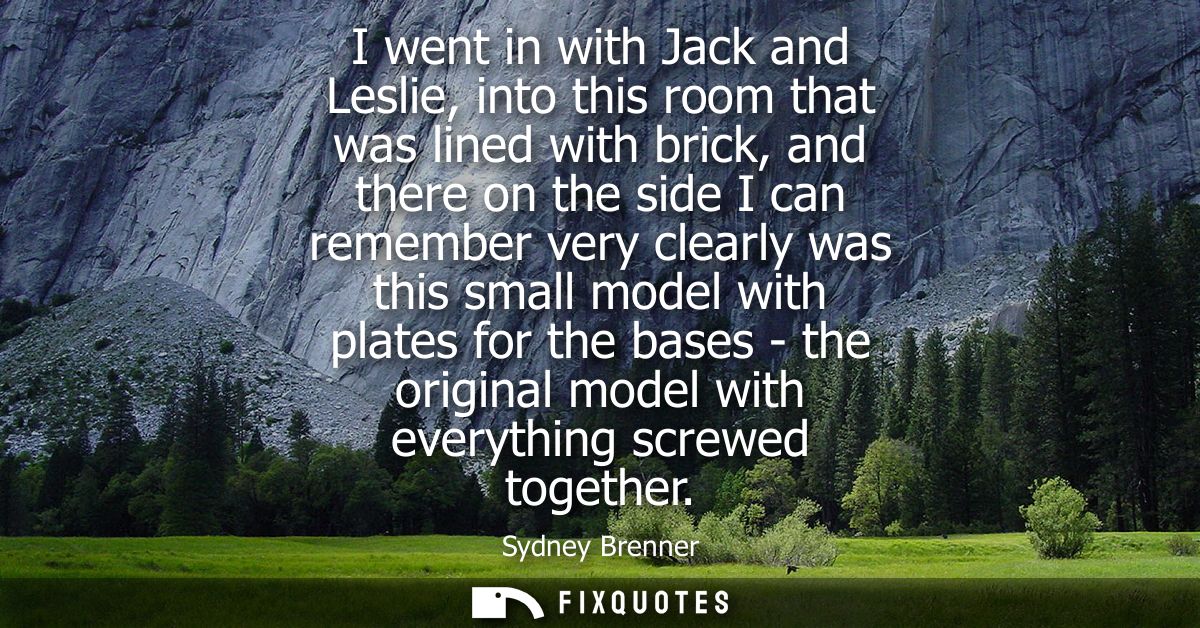 I went in with Jack and Leslie, into this room that was lined with brick, and there on the side I can remember very clea