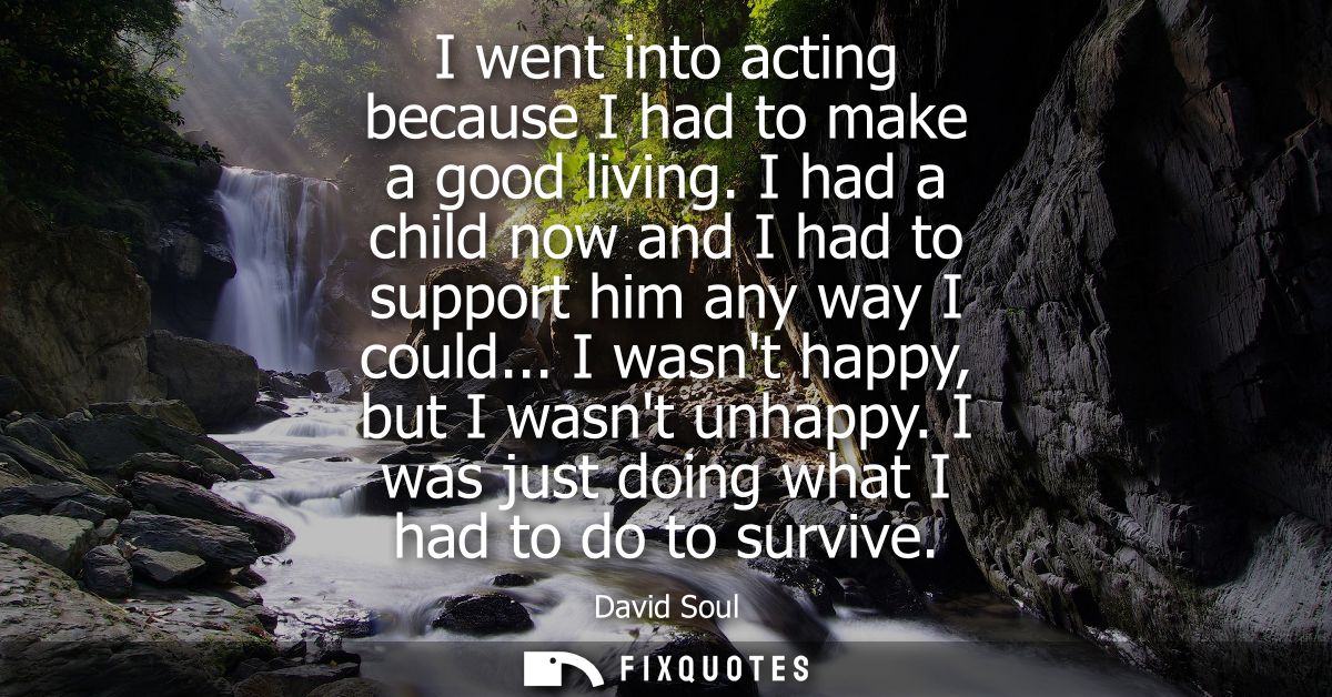 I went into acting because I had to make a good living. I had a child now and I had to support him any way I could... I 