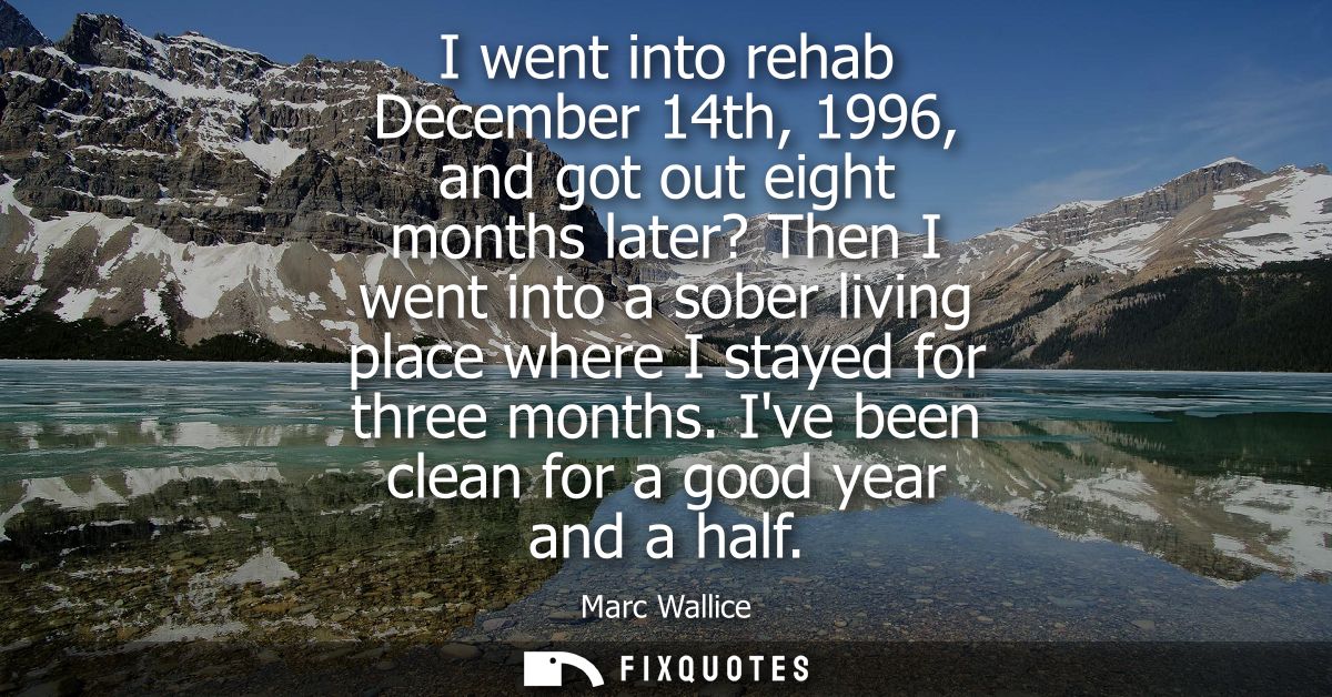 I went into rehab December 14th, 1996, and got out eight months later? Then I went into a sober living place where I sta