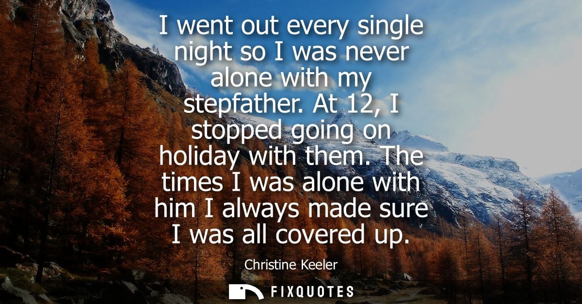 I went out every single night so I was never alone with my stepfather. At 12, I stopped going on holiday with them.