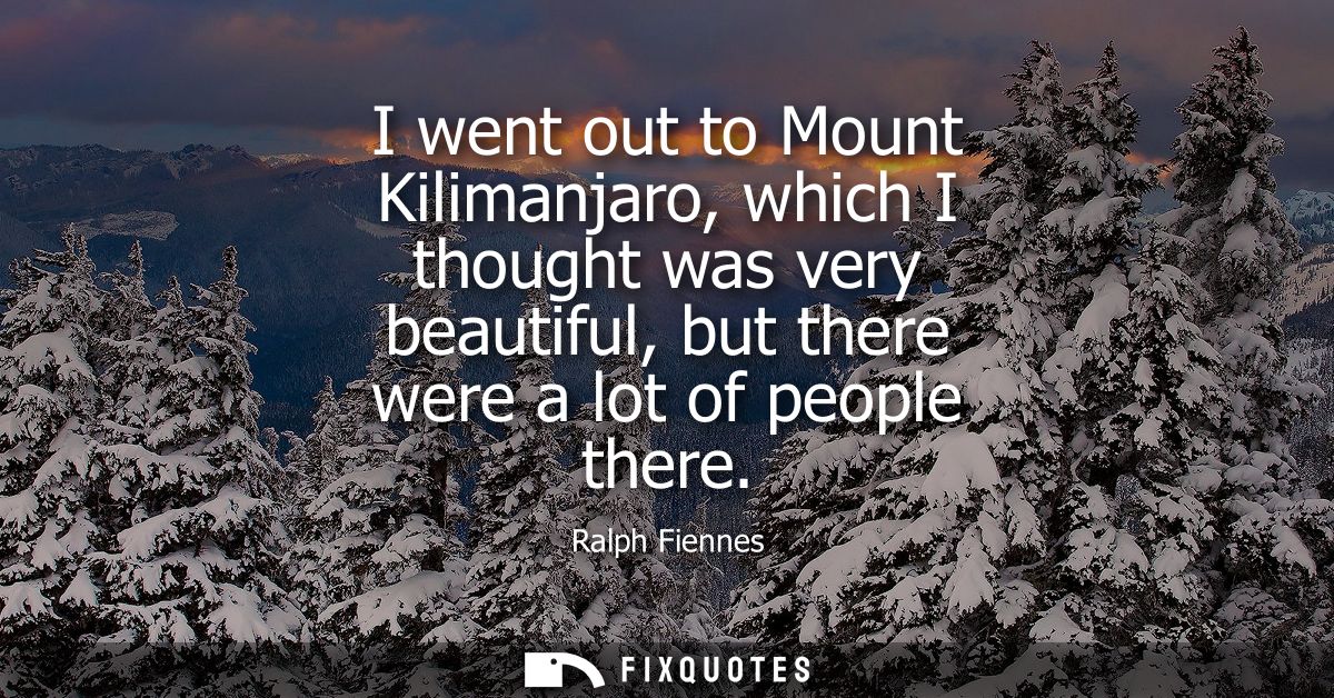 I went out to Mount Kilimanjaro, which I thought was very beautiful, but there were a lot of people there - Ralph Fienne