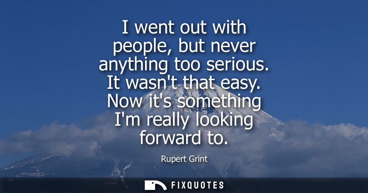 I went out with people, but never anything too serious. It wasnt that easy. Now its something Im really looking forward 