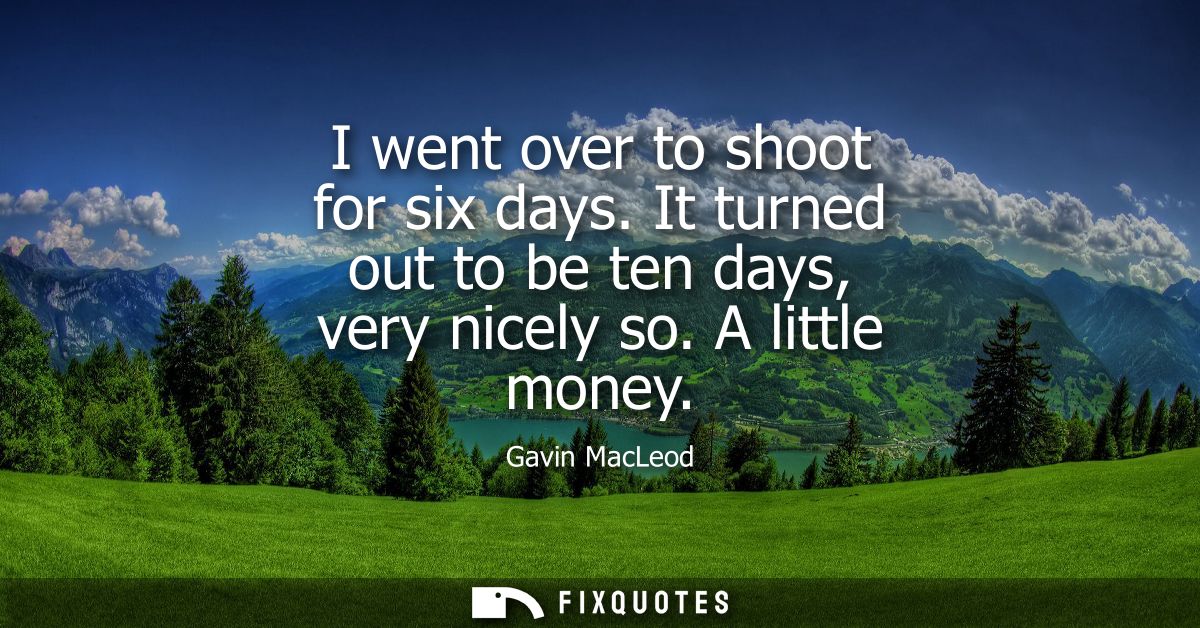 I went over to shoot for six days. It turned out to be ten days, very nicely so. A little money