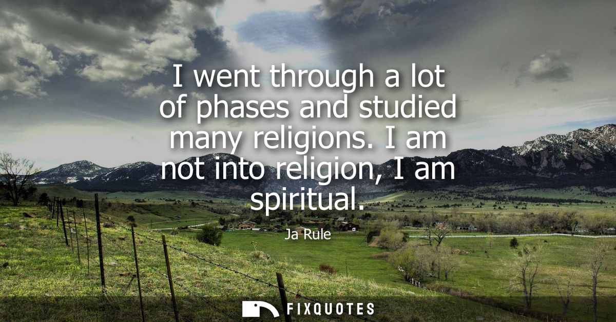 I went through a lot of phases and studied many religions. I am not into religion, I am spiritual
