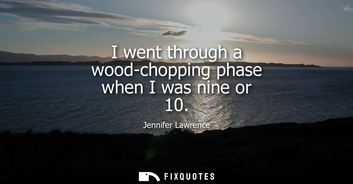 I went through a wood-chopping phase when I was nine or 10