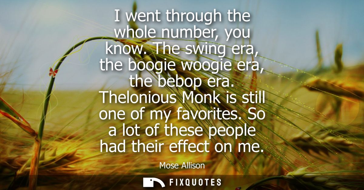 I went through the whole number, you know. The swing era, the boogie woogie era, the bebop era. Thelonious Monk is still