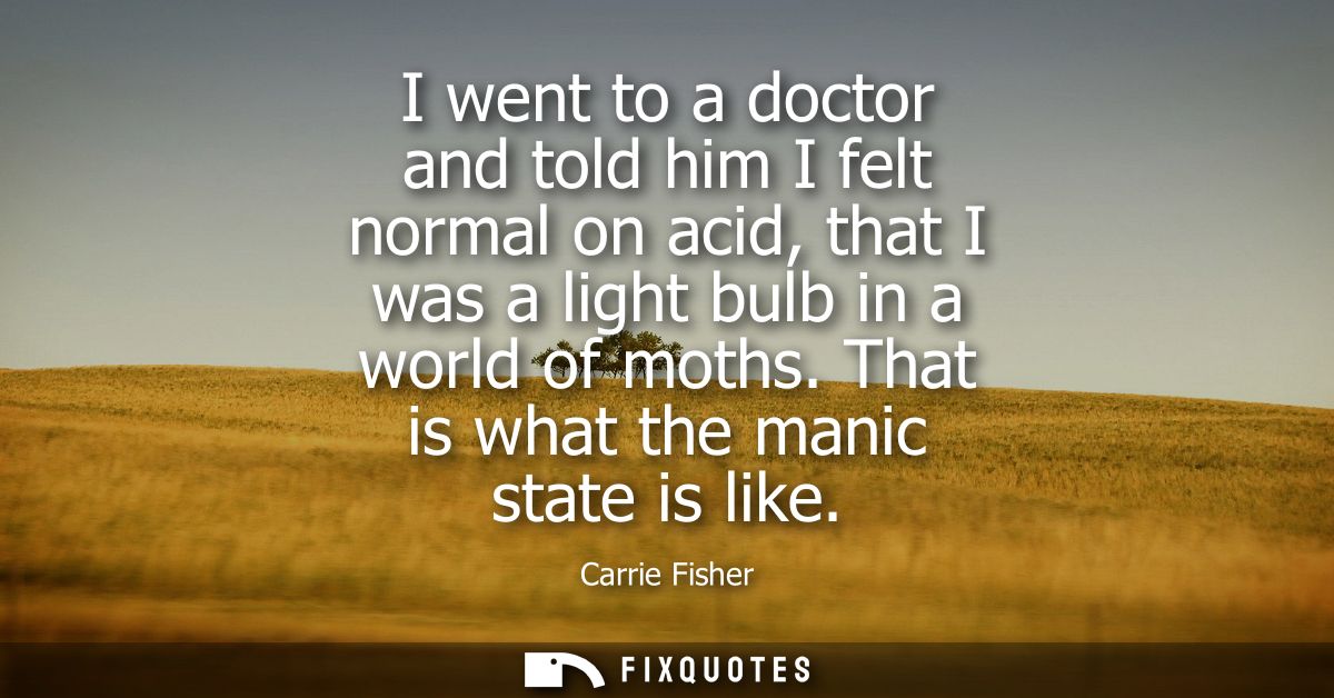 I went to a doctor and told him I felt normal on acid, that I was a light bulb in a world of moths. That is what the man