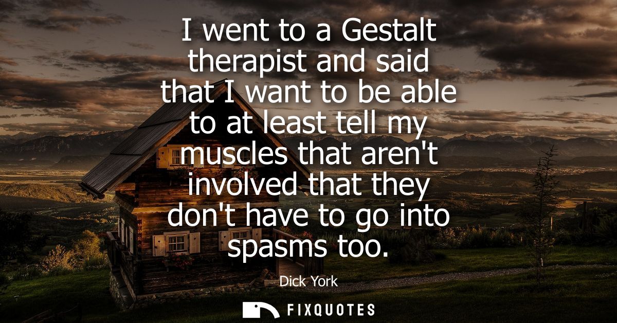I went to a Gestalt therapist and said that I want to be able to at least tell my muscles that arent involved that they 