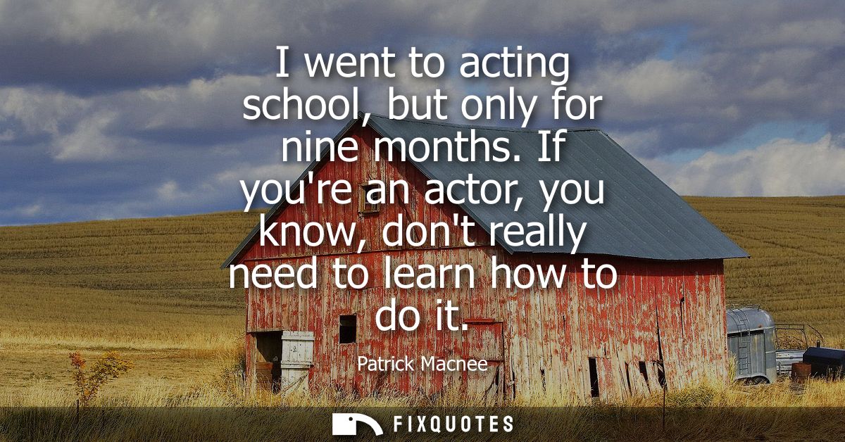 I went to acting school, but only for nine months. If youre an actor, you know, dont really need to learn how to do it
