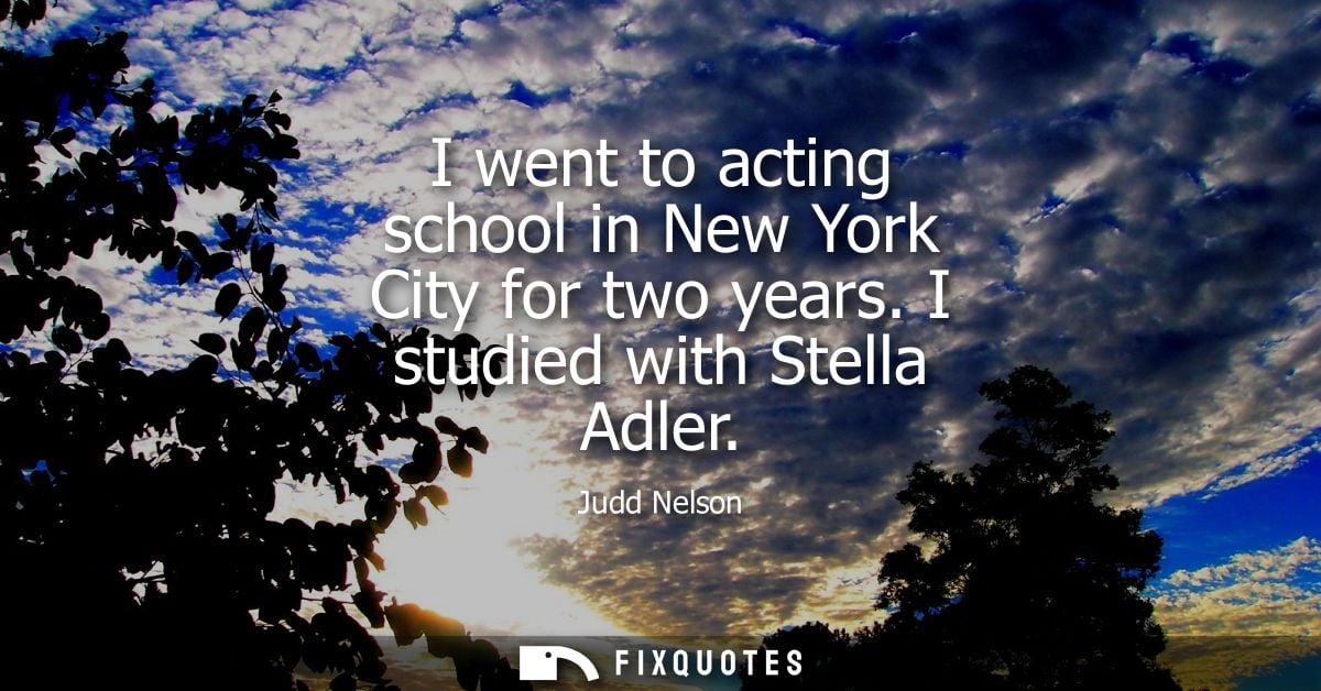 I went to acting school in New York City for two years. I studied with Stella Adler